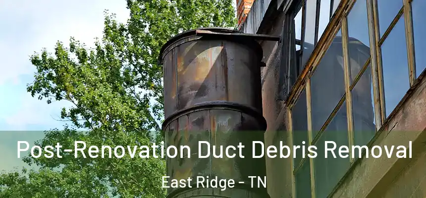 Post-Renovation Duct Debris Removal East Ridge - TN
